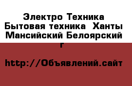 Электро-Техника Бытовая техника. Ханты-Мансийский,Белоярский г.